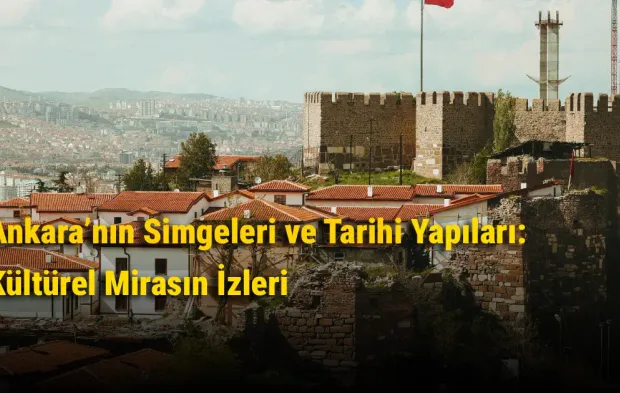 Ankara’nın Simgeleri ve Tarihi Yapıları: Kültürel Mirasın İzleri