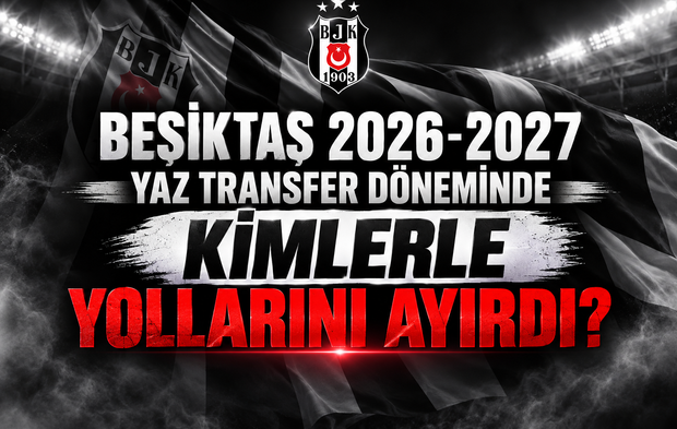 Beşiktaş 2026-2027 yaz transfer döneminde kimlerle yollarını ayırdı?