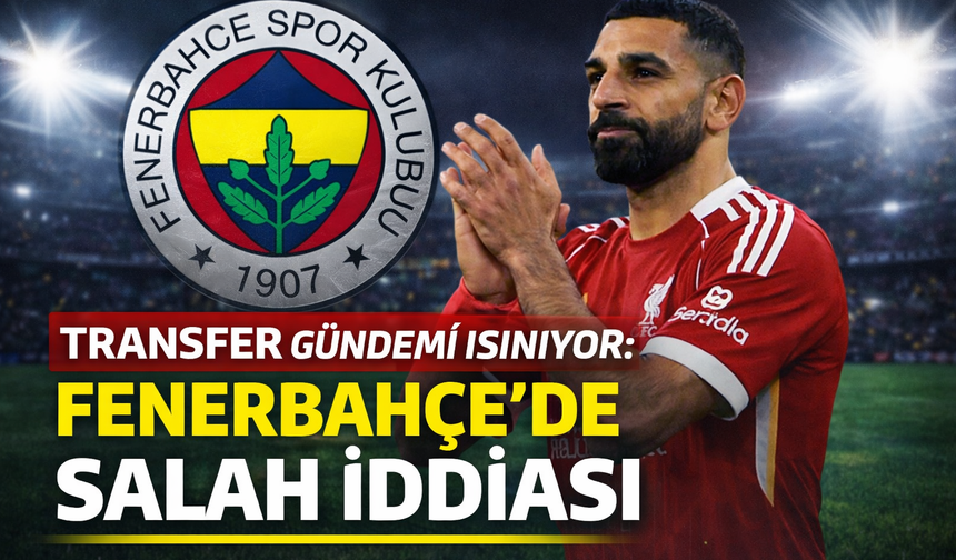 Transfer gündemi ısınıyor: Fenerbahçe’de Salah iddiası