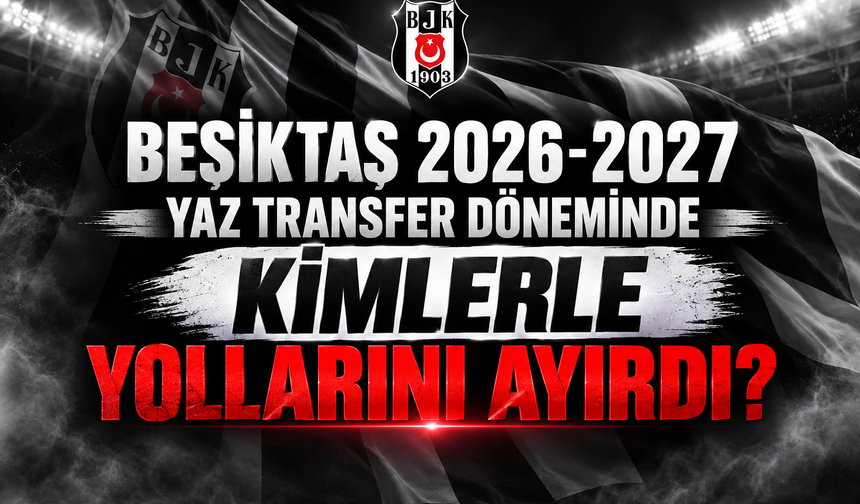 Beşiktaş 2026-2027 yaz transfer döneminde kimlerle yollarını ayırdı?